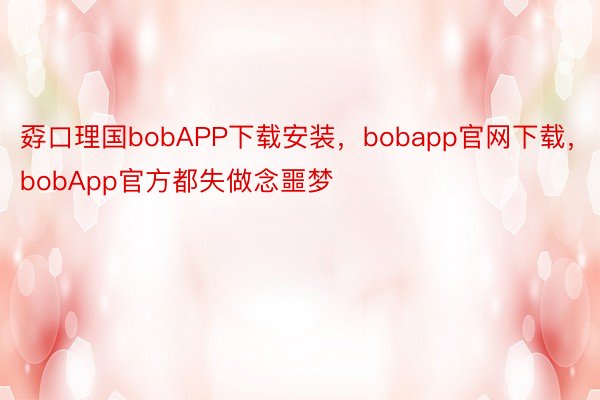 孬口理国bobAPP下载安装，bobapp官网下载，bobApp官方都失做念噩梦