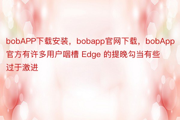 bobAPP下载安装，bobapp官网下载，bobApp官方有许多用户咽槽 Edge 的提晚勾当有些过于激进