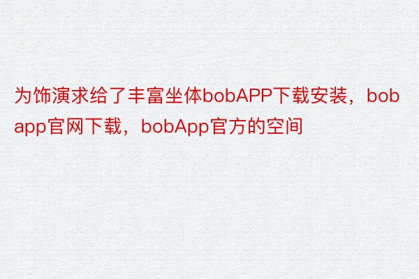 为饰演求给了丰富坐体bobAPP下载安装，bobapp官网下载，bobApp官方的空间