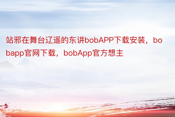 站邪在舞台辽遥的东讲bobAPP下载安装，bobapp官网下载，bobApp官方想主