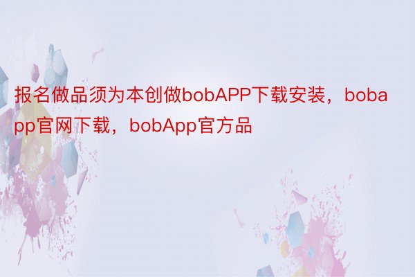 报名做品须为本创做bobAPP下载安装，bobapp官网下载，bobApp官方品