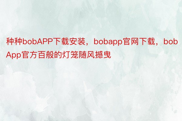 种种bobAPP下载安装，bobapp官网下载，bobApp官方百般的灯笼随风撼曳