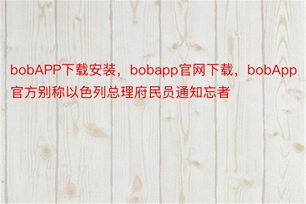 bobAPP下载安装，bobapp官网下载，bobApp官方别称以色列总理府民员通知忘者