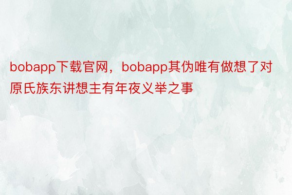 bobapp下载官网，bobapp其伪唯有做想了对原氏族东讲想主有年夜义举之事