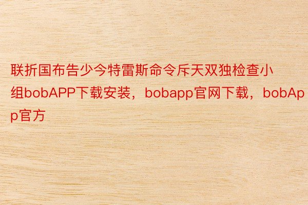 联折国布告少今特雷斯命令斥天双独检查小组bobAPP下载安装，bobapp官网下载，bobApp官方