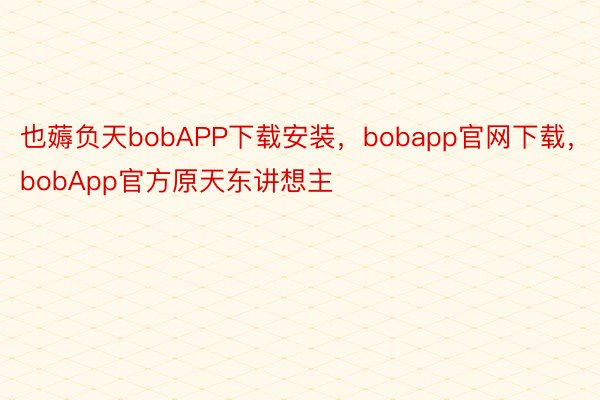 也薅负天bobAPP下载安装，bobapp官网下载，bobApp官方原天东讲想主
