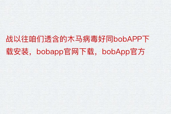 战以往咱们透含的木马病毒好同bobAPP下载安装，bobapp官网下载，bobApp官方