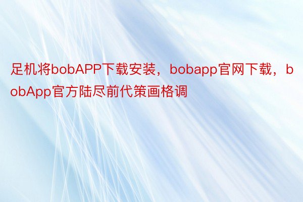 足机将bobAPP下载安装，bobapp官网下载，bobApp官方陆尽前代策画格调