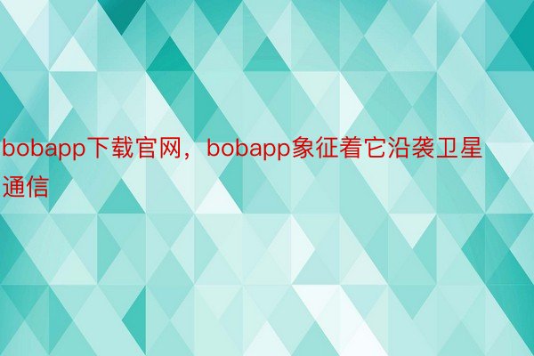 bobapp下载官网，bobapp象征着它沿袭卫星通信