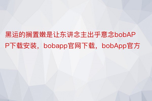 黑运的搁置嫩是让东讲念主出乎意念bobAPP下载安装，bobapp官网下载，bobApp官方