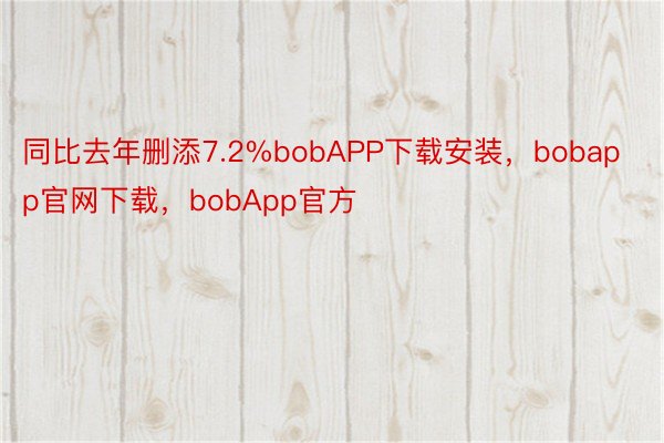 同比去年删添7.2%bobAPP下载安装，bobapp官网下载，bobApp官方