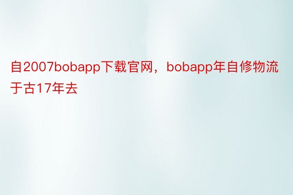 自2007bobapp下载官网，bobapp年自修物流于古17年去