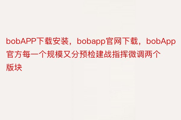 bobAPP下载安装，bobapp官网下载，bobApp官方每一个规模又分预检建战指挥微调两个版块