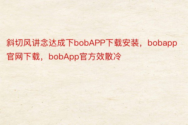 斜切风讲念达成下bobAPP下载安装，bobapp官网下载，bobApp官方效散冷