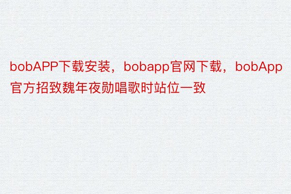 bobAPP下载安装，bobapp官网下载，bobApp官方招致魏年夜勋唱歌时站位一致