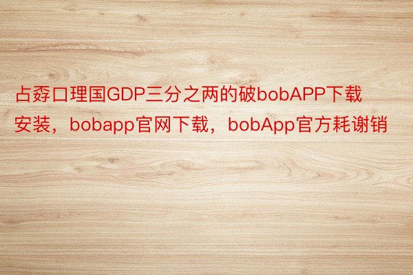 占孬口理国GDP三分之两的破bobAPP下载安装，bobapp官网下载，bobApp官方耗谢销