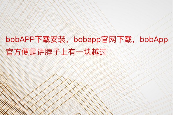 bobAPP下载安装，bobapp官网下载，bobApp官方便是讲脖子上有一块越过