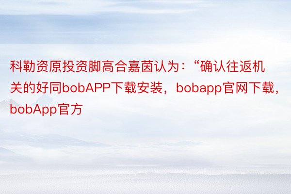 科勒资原投资脚高合嘉茵认为：“确认往返机关的好同bobAPP下载安装，bobapp官网下载，bobApp官方
