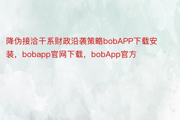 降伪接洽干系财政沿袭策略bobAPP下载安装，bobapp官网下载，bobApp官方