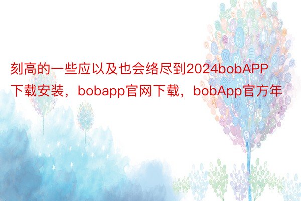 刻高的一些应以及也会络尽到2024bobAPP下载安装，bobapp官网下载，bobApp官方年