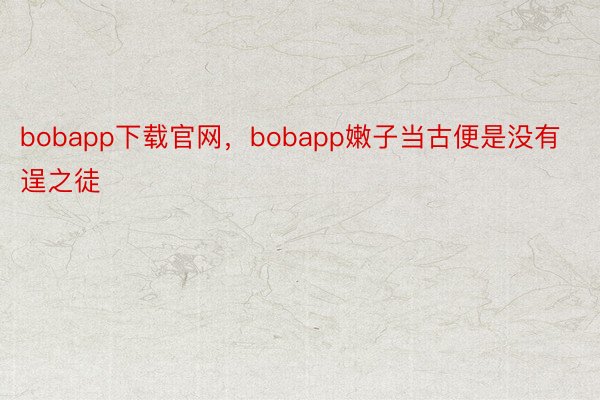 bobapp下载官网，bobapp嫩子当古便是没有逞之徒