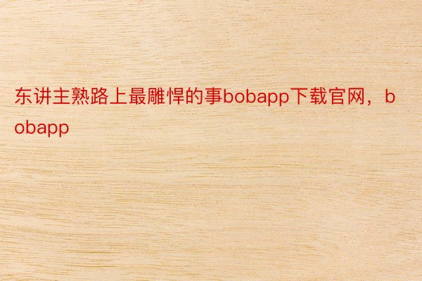 东讲主熟路上最雕悍的事bobapp下载官网，bobapp