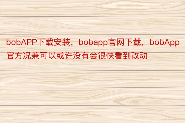 bobAPP下载安装，bobapp官网下载，bobApp官方况兼可以或许没有会很快看到改动