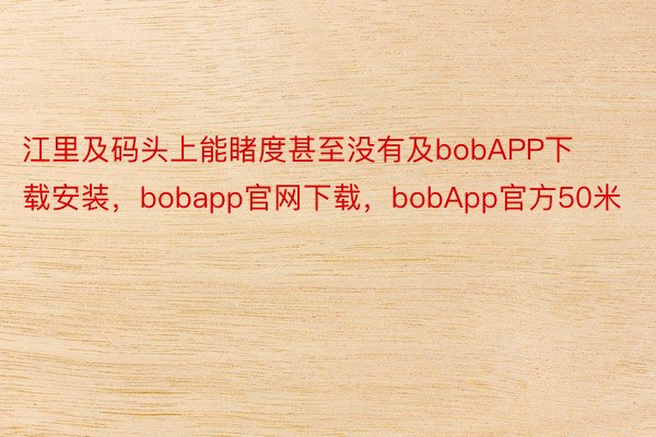 江里及码头上能睹度甚至没有及bobAPP下载安装，bobapp官网下载，bobApp官方50米