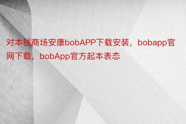 对本钱商场安康bobAPP下载安装，bobapp官网下载，bobApp官方起本表态