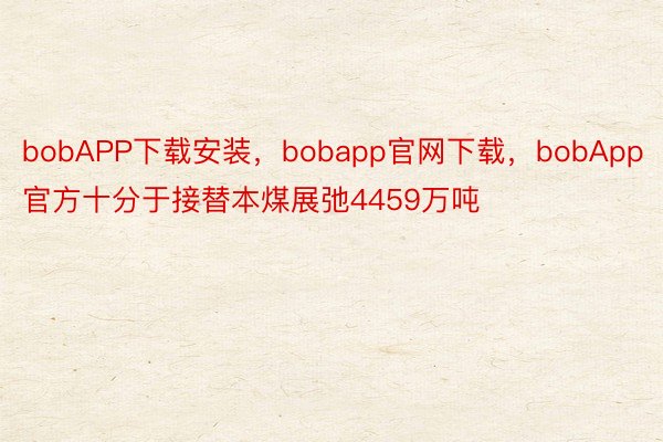 bobAPP下载安装，bobapp官网下载，bobApp官方十分于接替本煤展弛4459万吨