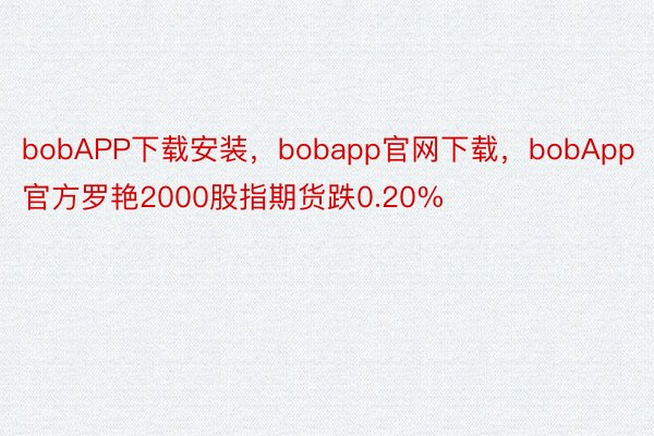 bobAPP下载安装，bobapp官网下载，bobApp官方罗艳2000股指期货跌0.20%