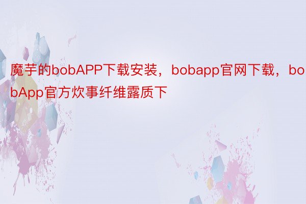 魔芋的bobAPP下载安装，bobapp官网下载，bobApp官方炊事纤维露质下
