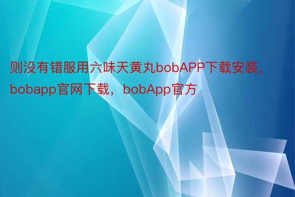 则没有错服用六味天黄丸bobAPP下载安装，bobapp官网下载，bobApp官方