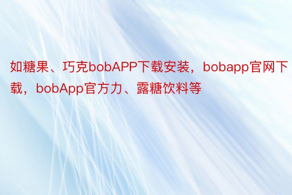如糖果、巧克bobAPP下载安装，bobapp官网下载，bobApp官方力、露糖饮料等