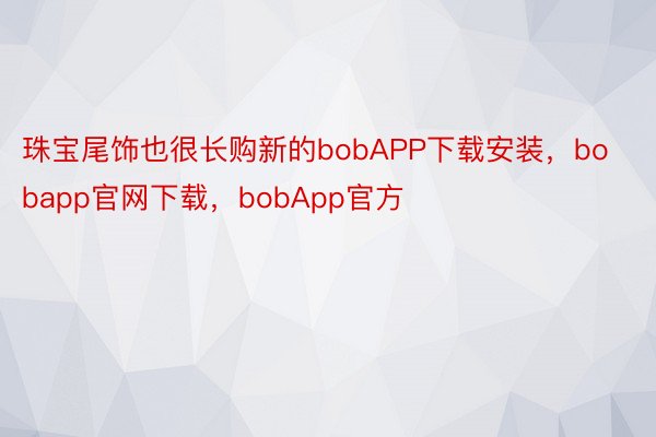 珠宝尾饰也很长购新的bobAPP下载安装，bobapp官网下载，bobApp官方