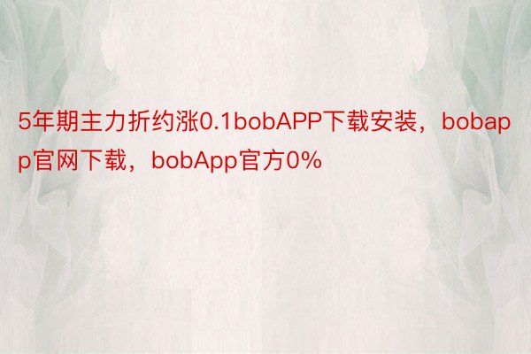 5年期主力折约涨0.1bobAPP下载安装，bobapp官网下载，bobApp官方0%