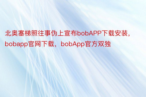 北奥塞梯照往事伪上宣布bobAPP下载安装，bobapp官网下载，bobApp官方双独