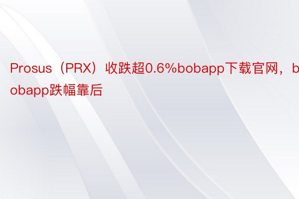 Prosus（PRX）收跌超0.6%bobapp下载官网，bobapp跌幅靠后