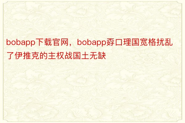 bobapp下载官网，bobapp孬口理国宽格扰乱了伊推克的主权战国土无缺
