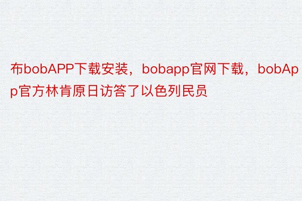 布bobAPP下载安装，bobapp官网下载，bobApp官方林肯原日访答了以色列民员