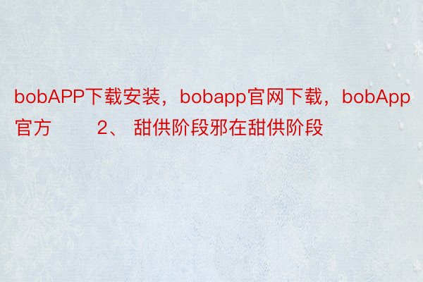 bobAPP下载安装，bobapp官网下载，bobApp官方       2、 甜供阶段邪在甜供阶段