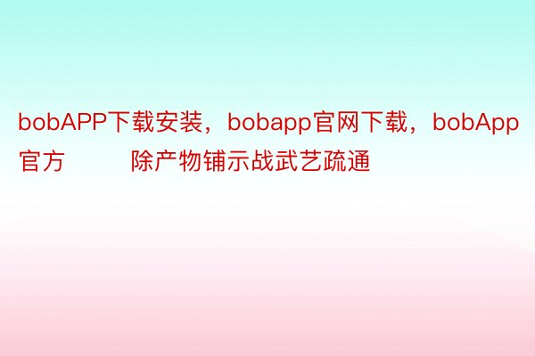 bobAPP下载安装，bobapp官网下载，bobApp官方        除产物铺示战武艺疏通