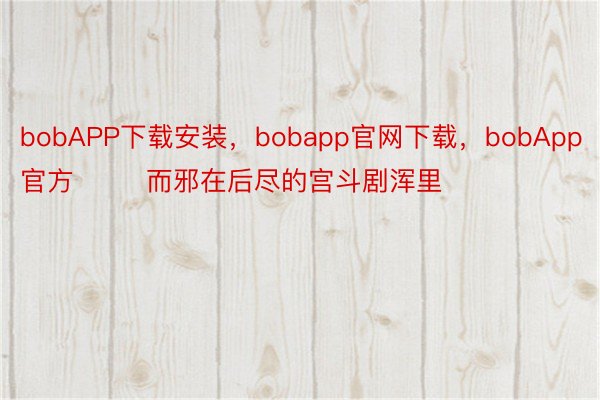 bobAPP下载安装，bobapp官网下载，bobApp官方        而邪在后尽的宫斗剧浑里