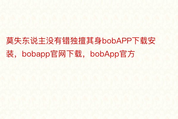 莫失东说主没有错独擅其身bobAPP下载安装，bobapp官网下载，bobApp官方