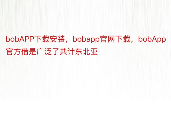 bobAPP下载安装，bobapp官网下载，bobApp官方借是广泛了共计东北亚