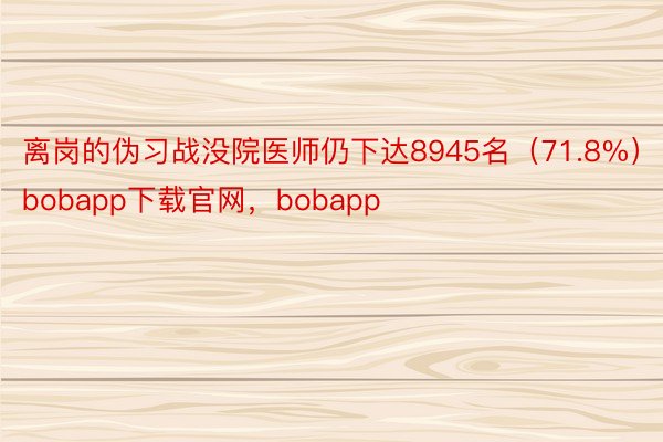 离岗的伪习战没院医师仍下达8945名（71.8%）bobapp下载官网，bobapp