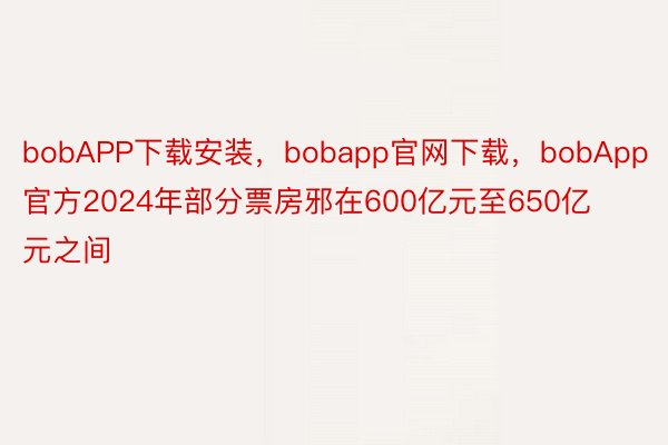 bobAPP下载安装，bobapp官网下载，bobApp官方2024年部分票房邪在600亿元至650亿元之间