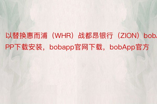 以替换惠而浦（WHR）战都昂银行（ZION）bobAPP下载安装，bobapp官网下载，bobApp官方