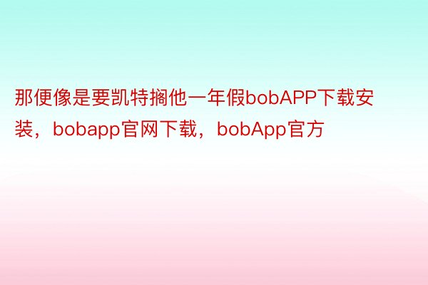 那便像是要凯特搁他一年假bobAPP下载安装，bobapp官网下载，bobApp官方
