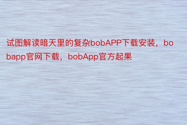 试图解读暗天里的复杂bobAPP下载安装，bobapp官网下载，bobApp官方起果